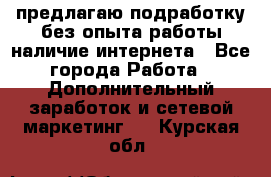 предлагаю подработку без опыта работы,наличие интернета - Все города Работа » Дополнительный заработок и сетевой маркетинг   . Курская обл.